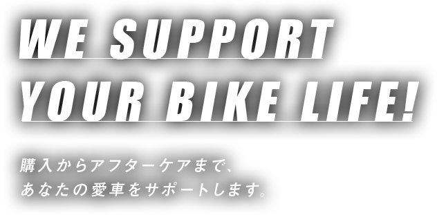 WE SUPPORT YOUR BIKE LIFE!購入からアフターケアまで、あなたの愛車をサポートします。