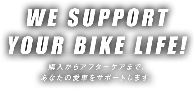 WE SUPPORT YOUR BIKE LIFE!購入からアフターケアまで、あなたの愛車をサポートします。